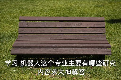學(xué)習(xí) 機(jī)器人這個(gè)專業(yè)主要有哪些研究 內(nèi)容求大神解答