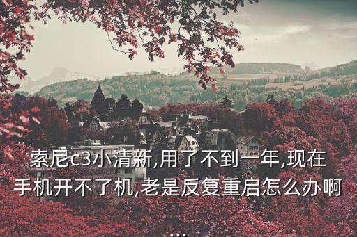 索尼c3小清新,用了不到一年,現(xiàn)在手機開不了機,老是反復重啟怎么辦啊...
