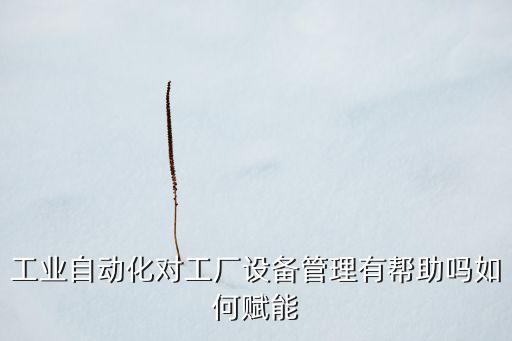 工業(yè)自動(dòng)化對工廠設(shè)備管理有幫助嗎如何賦能