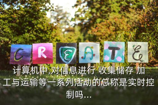 計(jì)算機(jī)中,對(duì)信息進(jìn)行 收集儲(chǔ)存 加工與運(yùn)輸?shù)纫幌盗谢顒?dòng)的總稱是實(shí)時(shí)控制嗎...