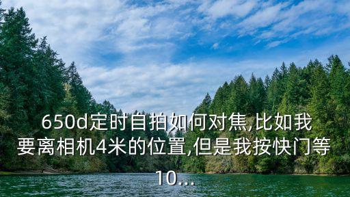  650d定時(shí)自拍如何對(duì)焦,比如我要離相機(jī)4米的位置,但是我按快門等10...