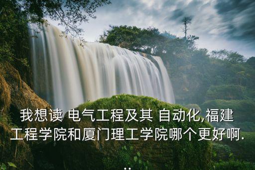 我想讀 電氣工程及其 自動化,福建工程學(xué)院和廈門理工學(xué)院哪個更好啊...