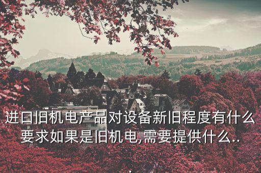 進(jìn)口舊機(jī)電產(chǎn)品對(duì)設(shè)備新舊程度有什么要求如果是舊機(jī)電,需要提供什么...