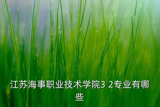 江蘇海事職業(yè)技術(shù)學(xué)院3 2專業(yè)有哪些