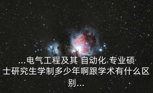 ...電氣工程及其 自動(dòng)化 專業(yè)碩士研究生學(xué)制多少年啊跟學(xué)術(shù)有什么區(qū)別...