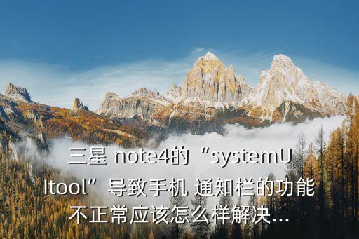 三星 note4的“systemUItool”導(dǎo)致手機(jī) 通知欄的功能不正常應(yīng)該怎么樣解決...
