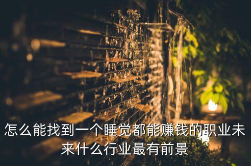 怎么能找到一個睡覺都能賺錢的職業(yè)未來什么行業(yè)最有前景
