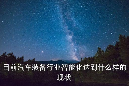 目前汽車裝備行業(yè)智能化達到什么樣的現(xiàn)狀