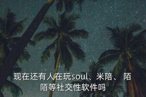 現(xiàn)在還有人在玩soul、米陪、 陌陌等社交性軟件嗎