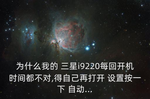 為什么我的 三星i9220每回開(kāi)機(jī)時(shí)間都不對(duì),得自己再打開(kāi) 設(shè)置按一下 自動(dòng)...