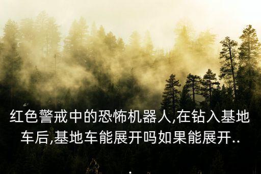 紅色警戒中的恐怖機(jī)器人,在鉆入基地車(chē)后,基地車(chē)能展開(kāi)嗎如果能展開(kāi)...