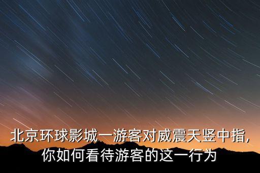 北京環(huán)球影城一游客對威震天豎中指,你如何看待游客的這一行為
