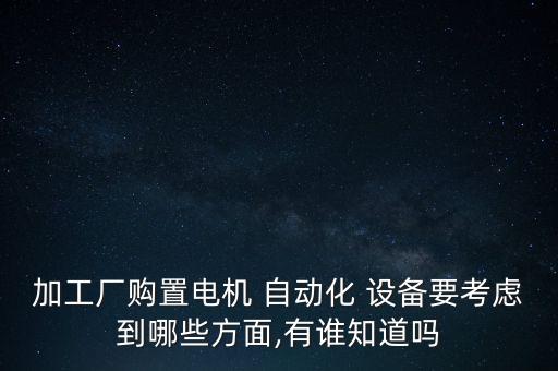 加工廠購置電機(jī) 自動化 設(shè)備要考慮到哪些方面,有誰知道嗎