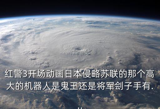 紅警3開場動畫日本侵略蘇聯(lián)的那個高大的機器人是鬼王還是將軍劊子手有...