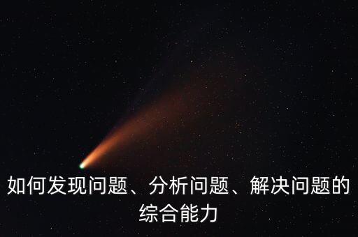 如何發(fā)現(xiàn)問題、分析問題、解決問題的綜合能力