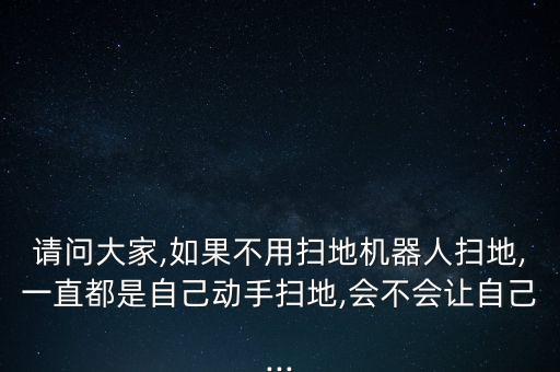 請(qǐng)問(wèn)大家,如果不用掃地機(jī)器人掃地,一直都是自己動(dòng)手掃地,會(huì)不會(huì)讓自己...