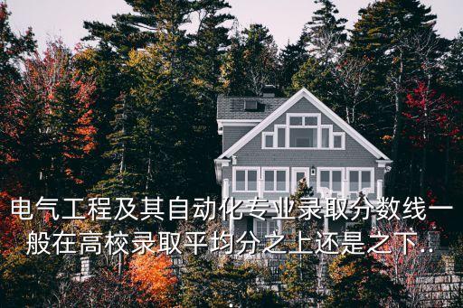電氣工程及其自動(dòng)化專(zhuān)業(yè)錄取分?jǐn)?shù)線一般在高校錄取平均分之上還是之下...