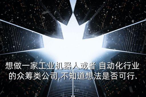 想做一家工業(yè)機(jī)器人或者 自動化行業(yè)的眾籌類公司,不知道想法是否可行...