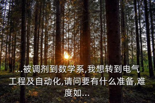 ...被調(diào)劑到數(shù)學(xué)系,我想轉(zhuǎn)到電氣工程及自動(dòng)化,請(qǐng)問(wèn)要有什么準(zhǔn)備,難度如...