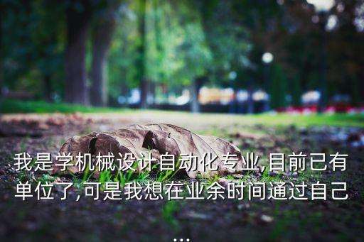 我是學(xué)機(jī)械設(shè)計(jì)自動(dòng)化專業(yè),目前已有單位了,可是我想在業(yè)余時(shí)間通過自己...