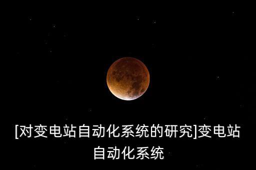 [對變電站自動化系統(tǒng)的研究]變電站自動化系統(tǒng)