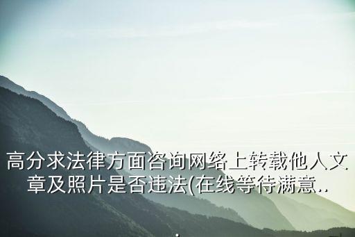 高分求法律方面咨詢網(wǎng)絡(luò)上轉(zhuǎn)載他人文章及照片是否違法(在線等待滿意...