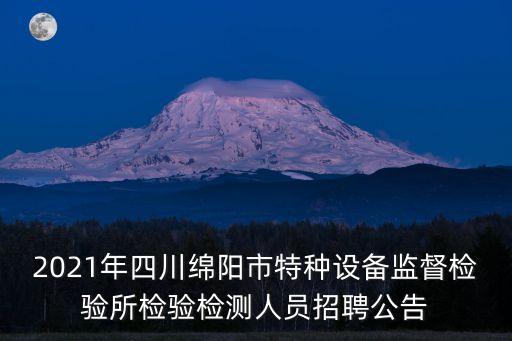 2021年四川綿陽市特種設(shè)備監(jiān)督檢驗所檢驗檢測人員招聘公告
