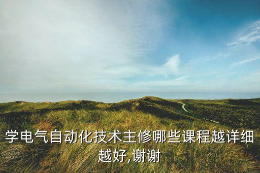 學電氣自動化技術(shù)主修哪些課程越詳細越好,謝謝