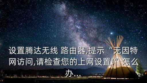 設(shè)置騰達(dá)無線 路由器,提示“無因特網(wǎng)訪問,請檢查您的上網(wǎng)設(shè)置!”怎么辦...
