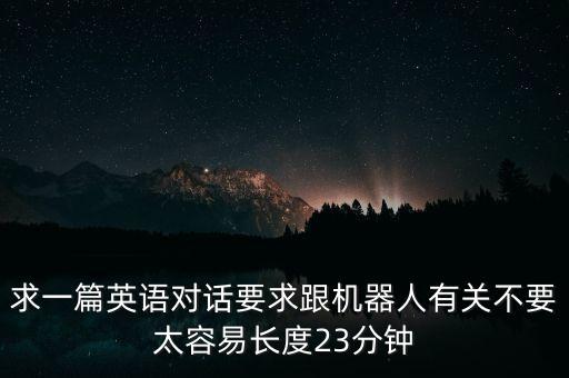 求一篇英語對話要求跟機器人有關(guān)不要太容易長度23分鐘