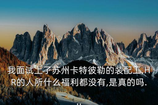 我面試上了蘇州卡特彼勒的裝配工,HR的人所什么福利都沒有,是真的嗎...