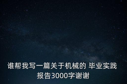 誰(shuí)幫我寫(xiě)一篇關(guān)于機(jī)械的 畢業(yè)實(shí)踐 報(bào)告3000字謝謝