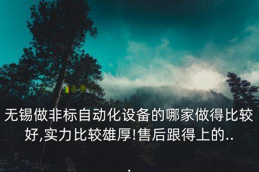 無錫做非標自動化設備的哪家做得比較好,實力比較雄厚!售后跟得上的...