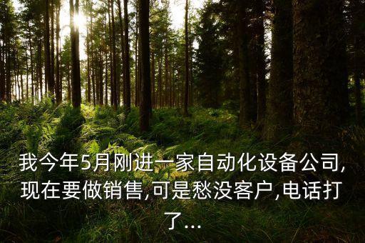 我今年5月剛進(jìn)一家自動(dòng)化設(shè)備公司,現(xiàn)在要做銷(xiāo)售,可是愁沒(méi)客戶,電話打了...
