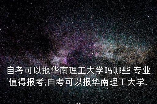 自考可以報(bào)華南理工大學(xué)嗎哪些 專(zhuān)業(yè)值得報(bào)考,自考可以報(bào)華南理工大學(xué)...