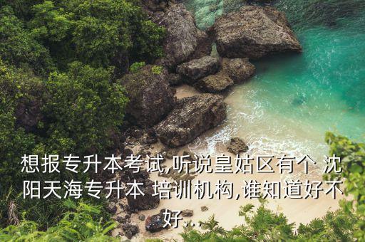 想報(bào)專升本考試,聽說皇姑區(qū)有個(gè) 沈陽天海專升本 培訓(xùn)機(jī)構(gòu),誰知道好不好...