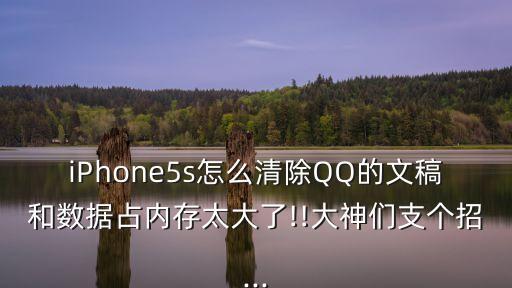 iPhone5s怎么清除QQ的文稿和數(shù)據(jù)占內(nèi)存太大了!!大神們支個(gè)招...