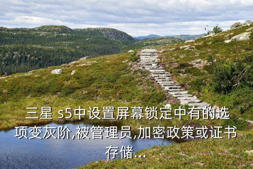  三星 s5中設(shè)置屏幕鎖定中有的選項變灰階,被管理員,加密政策或證書存儲...