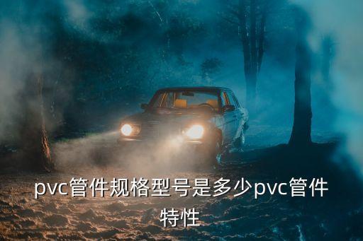 pvc管件規(guī)格型號是多少pvc管件特性