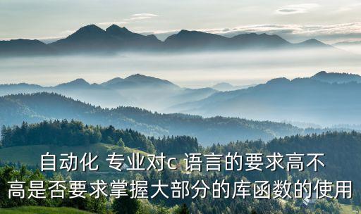 自動(dòng)化 專業(yè)對(duì)c 語言的要求高不高是否要求掌握大部分的庫函數(shù)的使用