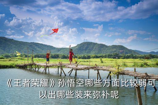 孫悟空王者榮耀,王者榮耀孫悟空怎么玩?抓人技巧有哪些?