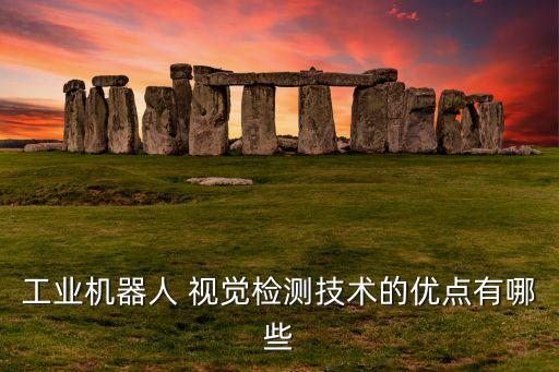 工業(yè)機器人 視覺檢測技術(shù)的優(yōu)點有哪些