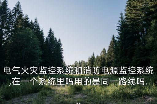 電氣火災(zāi)監(jiān)控系統(tǒng)和消防電源監(jiān)控系統(tǒng),在一個(gè)系統(tǒng)里嗎用的是同一路線嗎...