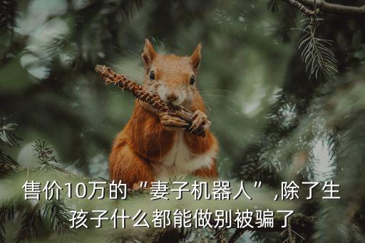 網(wǎng)購美女機器人,日本女機器人瘋搶三大功能妻子功能最強