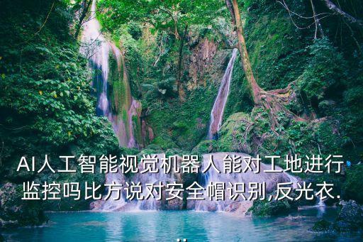 AI人工智能視覺機(jī)器人能對(duì)工地進(jìn)行監(jiān)控嗎比方說對(duì)安全帽識(shí)別,反光衣...