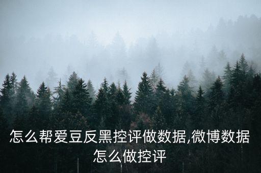怎么幫愛(ài)豆反黑控評(píng)做數(shù)據(jù),微博數(shù)據(jù)怎么做控評(píng)
