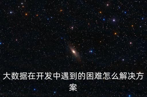 大數(shù)據(jù)在開發(fā)中遇到的困難怎么解決方案