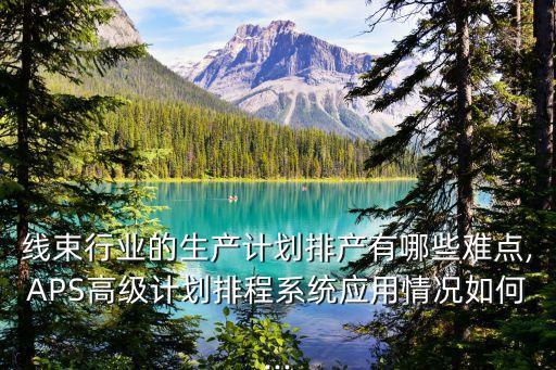 線束行業(yè)的生產(chǎn)計(jì)劃排產(chǎn)有哪些難點(diǎn),APS高級(jí)計(jì)劃排程系統(tǒng)應(yīng)用情況如何...