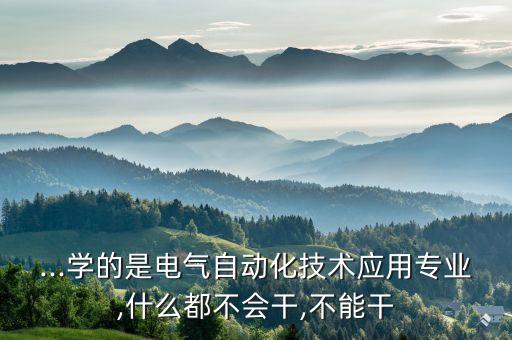 ...學(xué)的是電氣自動(dòng)化技術(shù)應(yīng)用專業(yè),什么都不會(huì)干,不能干