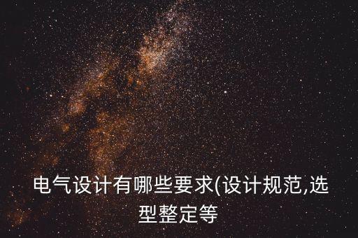  電氣設(shè)計(jì)有哪些要求(設(shè)計(jì)規(guī)范,選型整定等